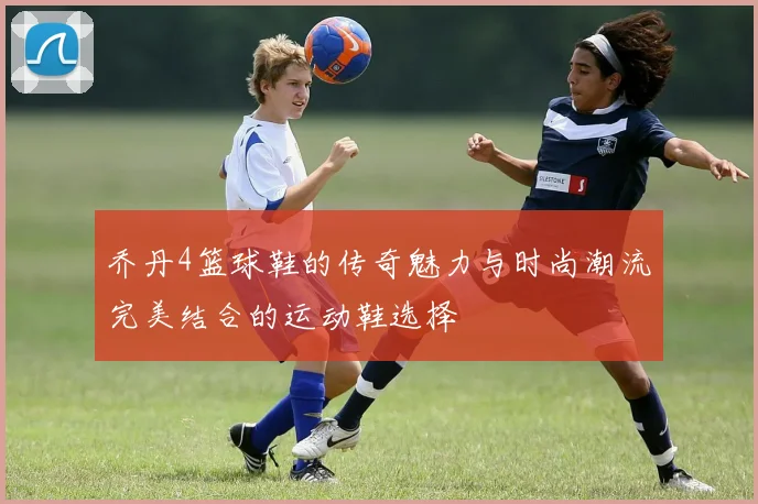 乔丹4篮球鞋的传奇魅力与时尚潮流完美结合的运动鞋选择