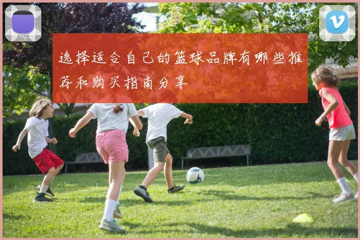 选择适合自己的篮球品牌有哪些推荐和购买指南分享
