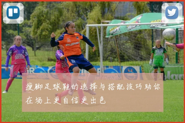 瘦脚足球鞋的选择与搭配技巧助你在场上更自信更出色