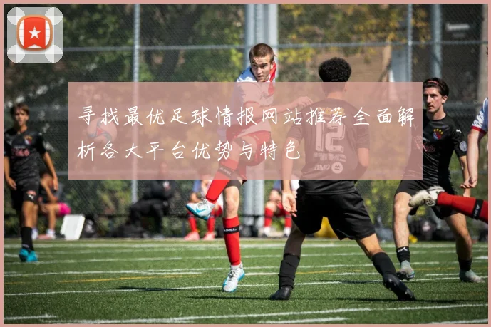 寻找最优足球情报网站推荐全面解析各大平台优势与特色