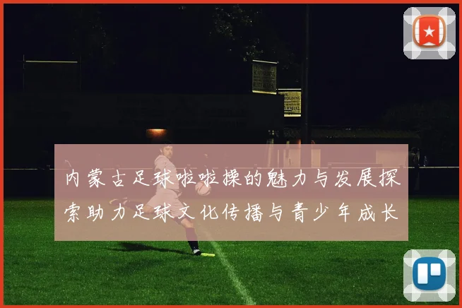 内蒙古足球啦啦操的魅力与发展探索助力足球文化传播与青少年成长