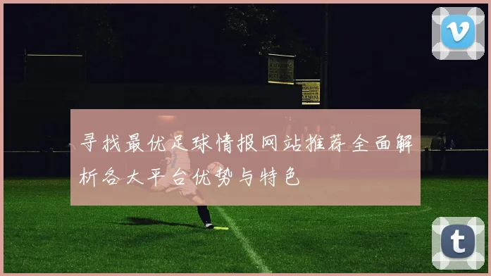 寻找最优足球情报网站推荐全面解析各大平台优势与特色